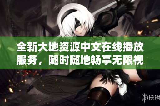 全新大地資源中文在線播放服務，隨時隨地暢享無限視頻！