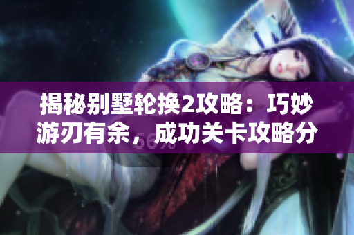 揭秘別墅輪換2攻略：巧妙游刃有余，成功關(guān)卡攻略分享