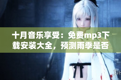 十月音樂(lè)享受：免費(fèi)mp3下載安裝大全，預(yù)測(cè)雨季是否來(lái)臨