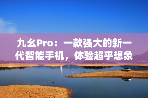 九幺Pro：一款強大的新一代智能手機，體驗超乎想象的科技魅力(1)