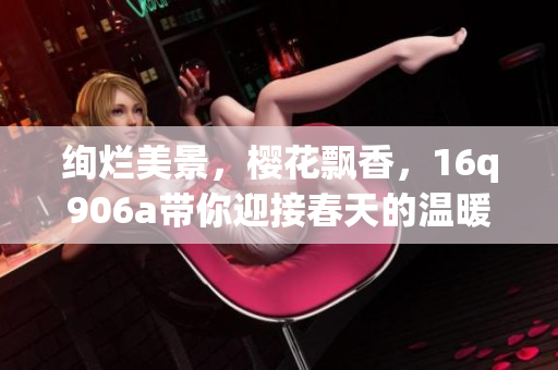 絢爛美景，櫻花飄香，16q906a帶你迎接春天的溫暖