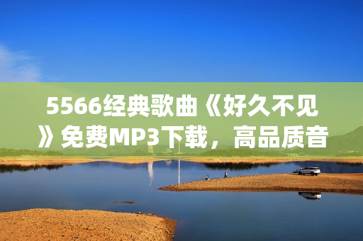 5566經(jīng)典歌曲《好久不見》免費MP3下載，高品質(zhì)音樂欣賞(1)