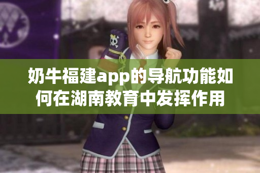 奶牛福建app的導(dǎo)航功能如何在湖南教育中發(fā)揮作用