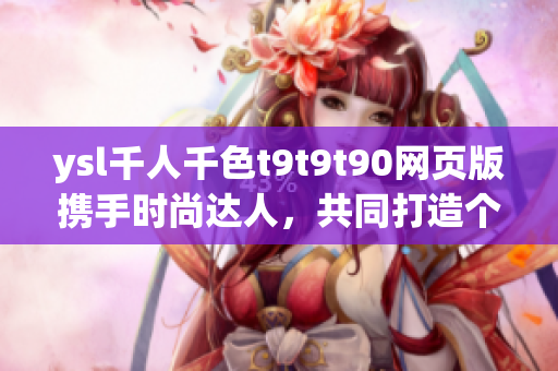 ysl千人千色t9t9t90網(wǎng)頁(yè)版攜手時(shí)尚達(dá)人，共同打造個(gè)性潮流新風(fēng)尚