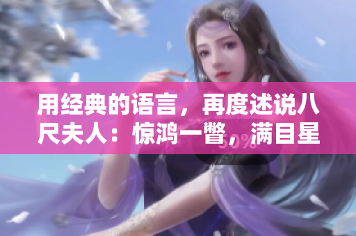 用經(jīng)典的語(yǔ)言，再度述說(shuō)八尺夫人：驚鴻一瞥，滿目星辰！