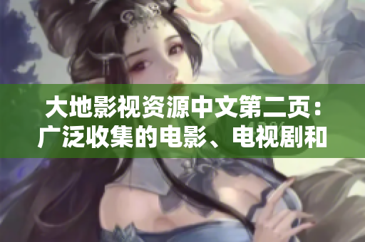 大地影視資源中文第二頁(yè)：廣泛收集的電影、電視劇和綜藝節(jié)目資源