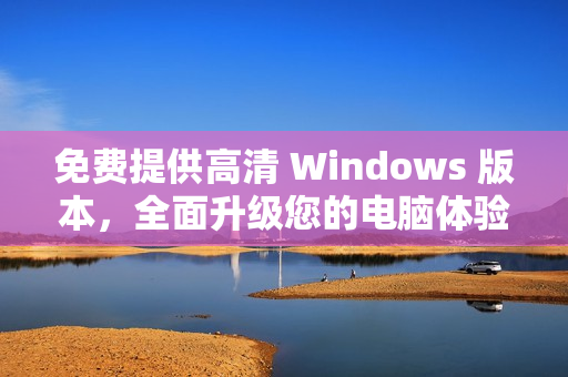 免費提供高清 Windows 版本，全面升級您的電腦體驗