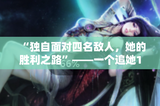 “獨自面對四名敵人，她的勝利之路”——一個追她1v4的故事
