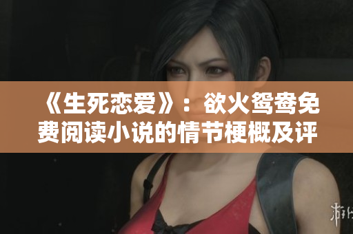 《生死戀愛》：欲火鴛鴦免費閱讀小說的情節(jié)梗概及評價