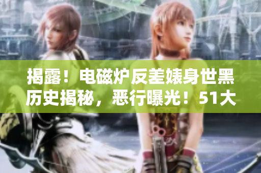 揭露！電磁爐反差婊身世黑歷史揭秘，惡行曝光！51大熱門爆料！