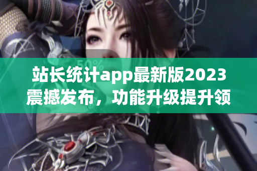 站長(zhǎng)統(tǒng)計(jì)app最新版2023震撼發(fā)布，功能升級(jí)提升領(lǐng)先地位(1)