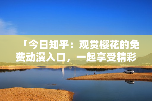 「今日知乎：觀賞櫻花的免費動漫入口，一起享受精彩的動畫世界」