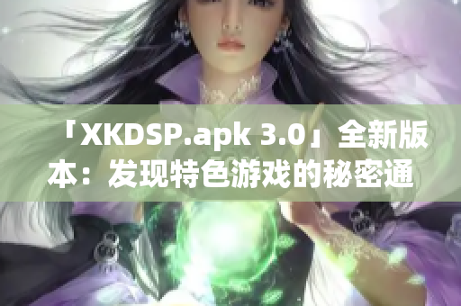 「XKDSP.apk 3.0」全新版本：發(fā)現(xiàn)特色游戲的秘密通道(1)