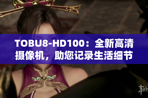 TOBU8-HD100：全新高清攝像機(jī)，助您記錄生活細(xì)節(jié)