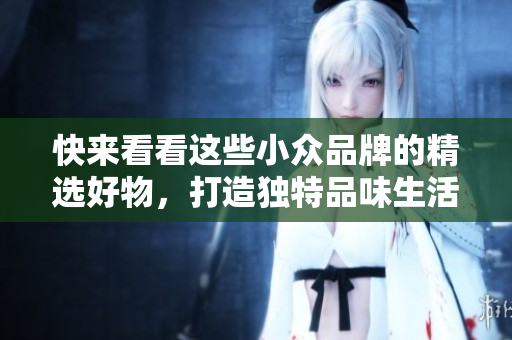 快來(lái)看看這些小眾品牌的精選好物，打造獨(dú)特品味生活——小掃貨推薦！