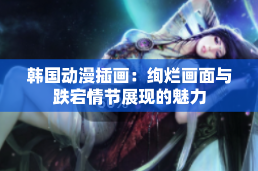 韓國動漫插畫：絢爛畫面與跌宕情節(jié)展現(xiàn)的魅力