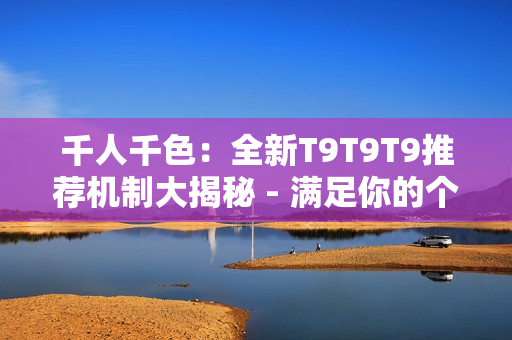 千人千色：全新T9T9T9推薦機制大揭秘 - 滿足你的個性化需求