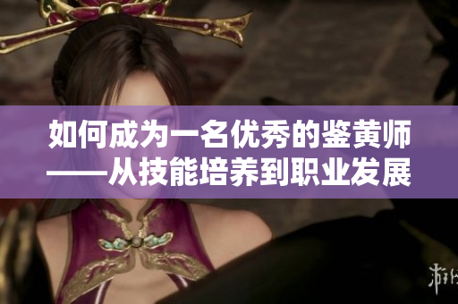 如何成為一名優(yōu)秀的鑒黃師——從技能培養(yǎng)到職業(yè)發(fā)展逐步掌握！