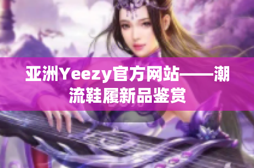 亞洲Yeezy官方網(wǎng)站——潮流鞋履新品鑒賞