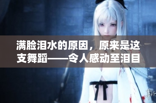 滿(mǎn)臉淚水的原因，原來(lái)是這支舞蹈——令人感動(dòng)至淚目的舞蹈演繹