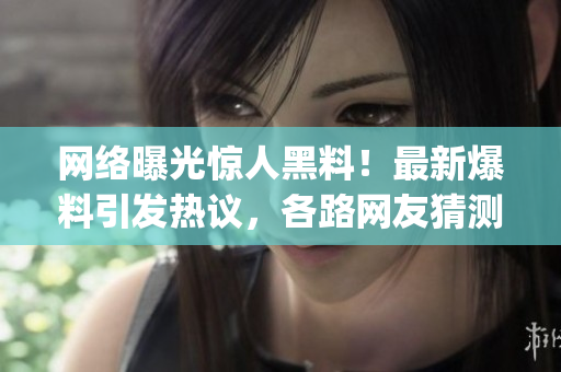 網(wǎng)絡(luò)曝光驚人黑料！最新爆料引發(fā)熱議，各路網(wǎng)友猜測(cè)不斷(1)