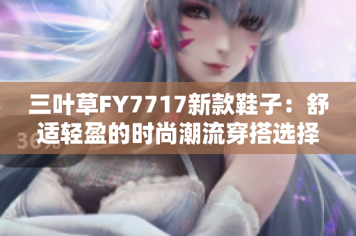 三葉草FY7717新款鞋子：舒適輕盈的時(shí)尚潮流穿搭選擇