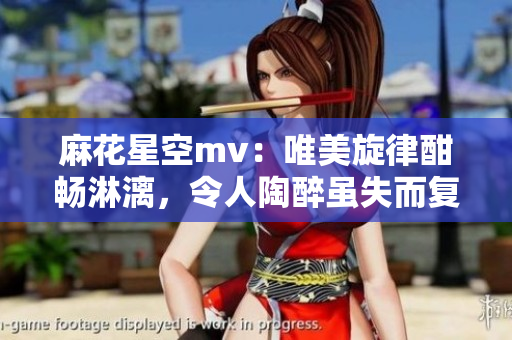 麻花星空mv:唯美旋律酣暢淋漓,令人陶醉雖失而復(fù)得 麻花星空mv:唯美旋律酣暢淋漓,令人陶醉雖失而復(fù)得