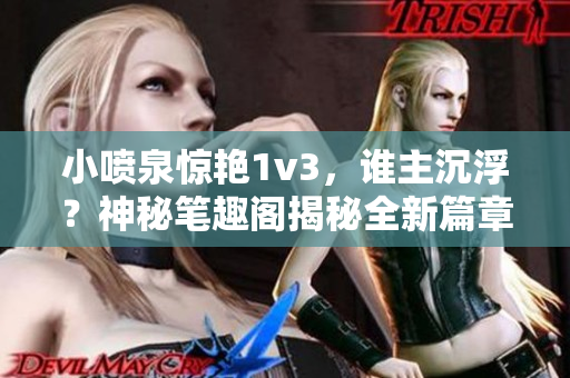 小噴泉驚艷1v3，誰主沉?。可衩毓P趣閣揭秘全新篇章