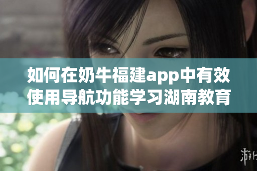 如何在奶牛福建app中有效使用導航功能學習湖南教育？(1)