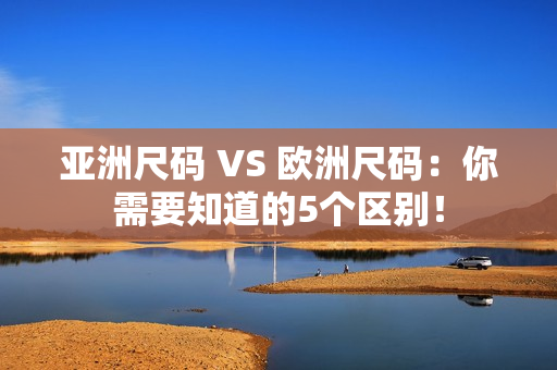 亞洲尺碼 VS 歐洲尺碼：你需要知道的5個區(qū)別！