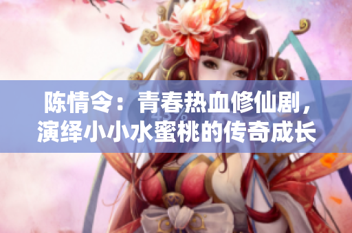 陳情令：青春熱血修仙劇，演繹小小水蜜桃的傳奇成長！