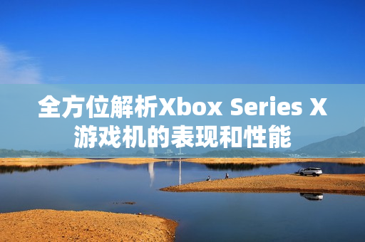 全方位解析Xbox Series X游戲機的表現(xiàn)和性能