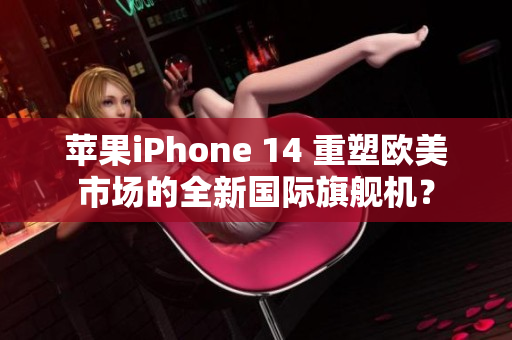 蘋果iPhone 14 重塑歐美市場的全新國際旗艦機？