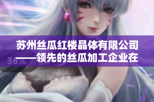 蘇州絲瓜紅樓晶體有限公司——領(lǐng)先的絲瓜加工企業(yè)在創(chuàng)新中邁向新高度