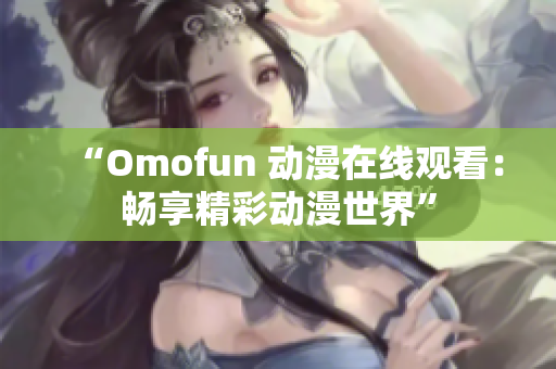 “Omofun 動漫在線觀看：暢享精彩動漫世界”