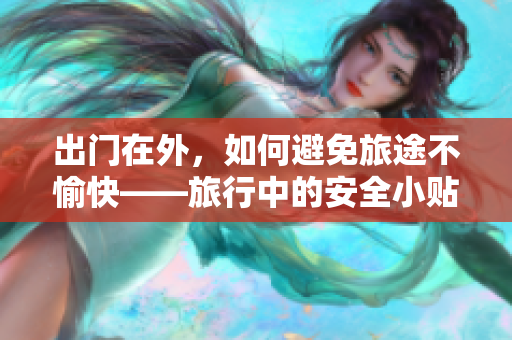 出門在外，如何避免旅途不愉快——旅行中的安全小貼士
