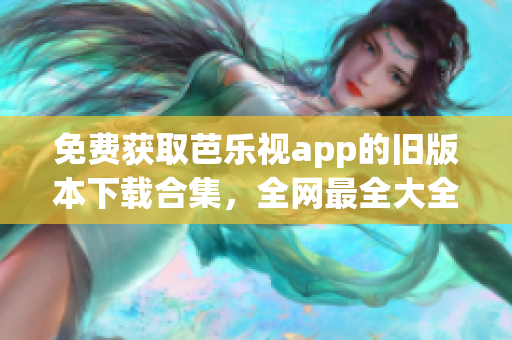 免費(fèi)獲取芭樂視app的舊版本下載合集，全網(wǎng)最全大全！