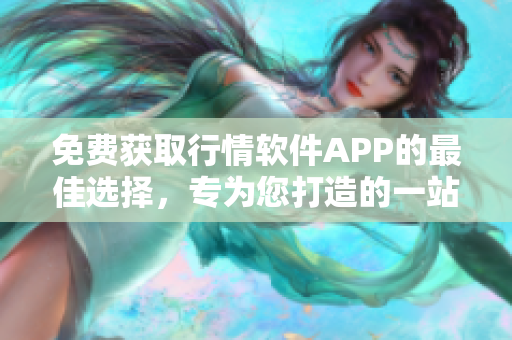 免費(fèi)獲取行情軟件APP的最佳選擇，專為您打造的一站式網(wǎng)站