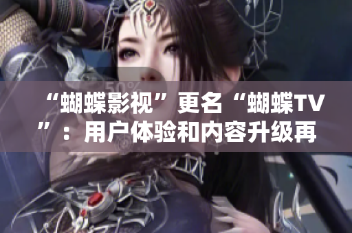 “蝴蝶影視”更名“蝴蝶TV”：用戶體驗(yàn)和內(nèi)容升級(jí)再掀熱潮！