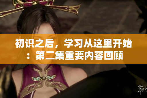 初識之后，學(xué)習(xí)從這里開始：第二集重要內(nèi)容回顧