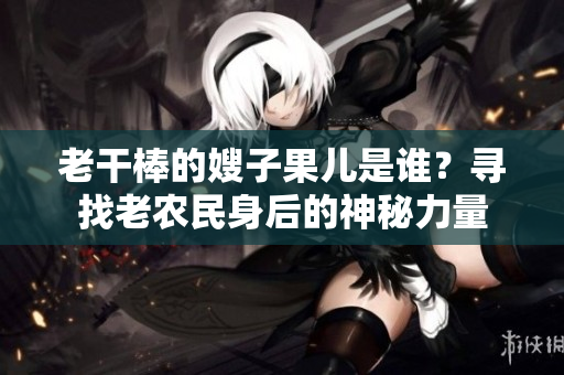 老干棒的嫂子果兒是誰？尋找老農民身后的神秘力量