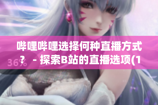 嗶哩嗶哩選擇何種直播方式？ - 探索B站的直播選項(xiàng)(1)