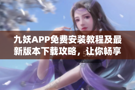 九妖APP免費(fèi)安裝教程及最新版本下載攻略，讓你暢享綠色安全的移動(dòng)應(yīng)用平臺(tái)(1)