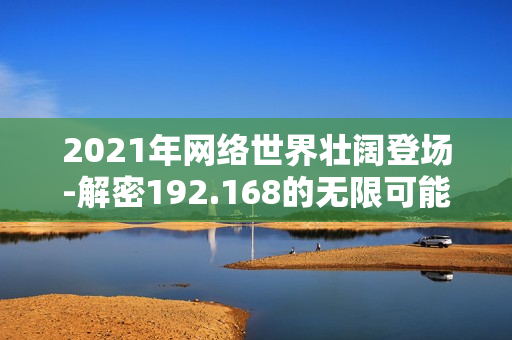 2021年網絡世界壯闊登場-解密192.168的無限可能性