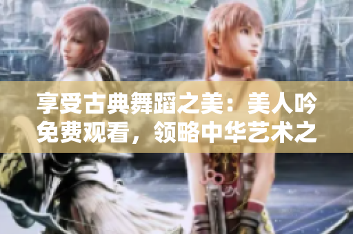 享受古典舞蹈之美：美人吟免費(fèi)觀看，領(lǐng)略中華藝術(shù)之精髓！