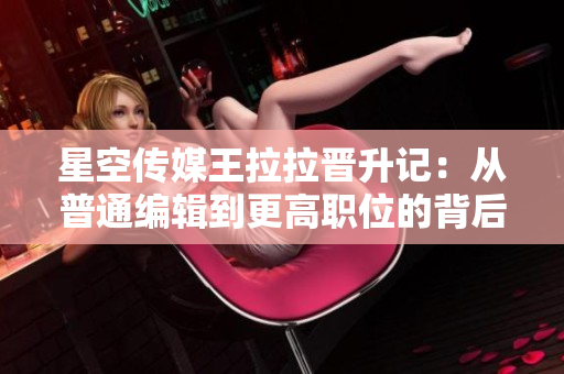 星空傳媒王拉拉晉升記：從普通編輯到更高職位的背后