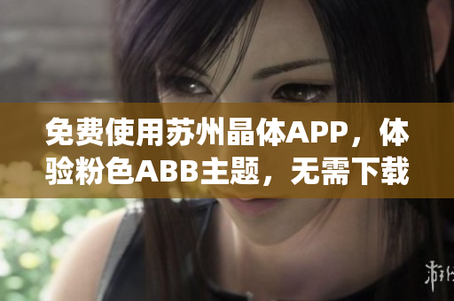 免費使用蘇州晶體APP，體驗粉色ABB主題，無需下載安裝即可享受(1)