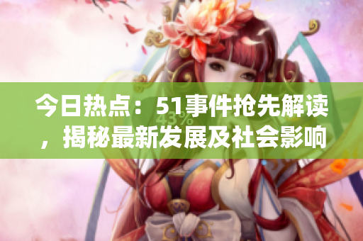 今日熱點(diǎn)：51事件搶先解讀，揭秘最新發(fā)展及社會(huì)影響(1)