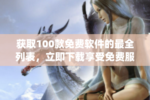 獲取100款免費軟件的最全列表，立即下載享受免費服務(wù)(1)