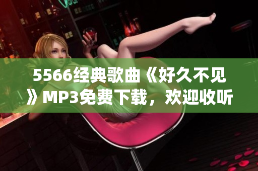 5566經(jīng)典歌曲《好久不見》MP3免費(fèi)下載，歡迎收聽！(1)